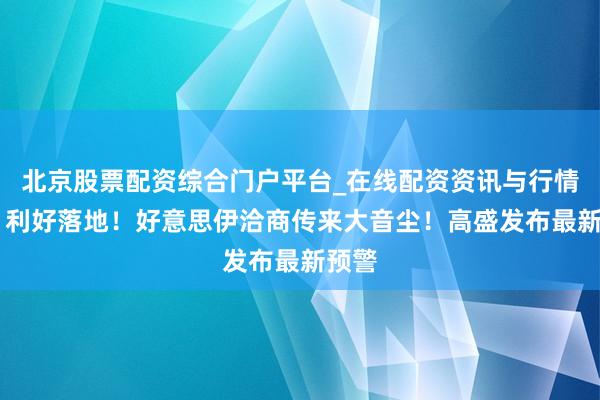 北京股票配资综合门户平台_在线配资资讯与行情汇总 利好落地!好意思伊洽商传来大音尘!高盛发布最新预警
