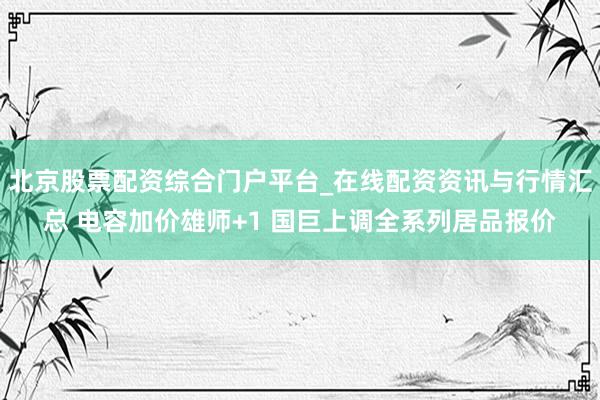 北京股票配资综合门户平台_在线配资资讯与行情汇总 电容加价雄师+1 国巨上调全系列居品报价