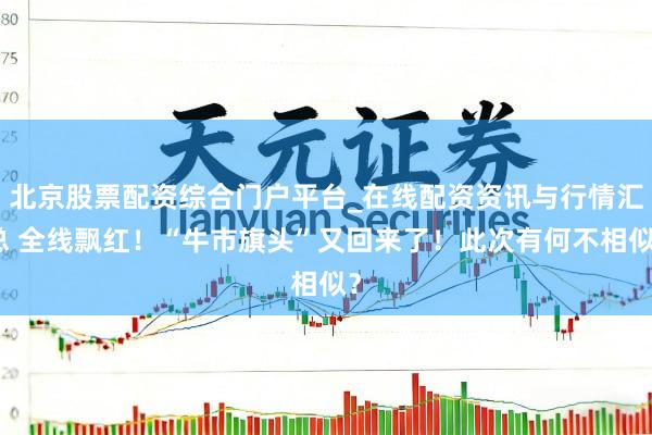 北京股票配资综合门户平台_在线配资资讯与行情汇总 全线飘红！“牛市旗头”又回来了！此次有何不相似？