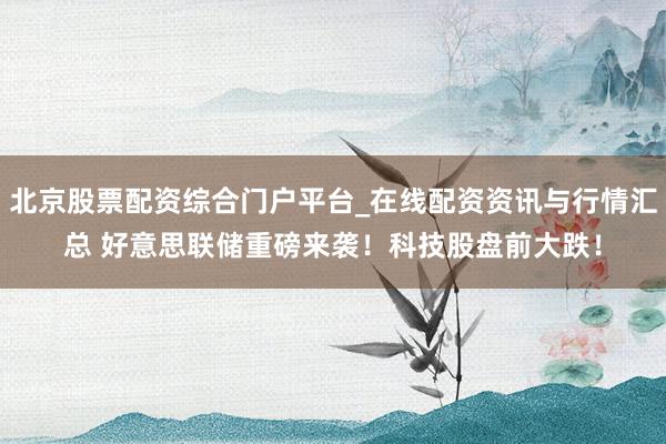 北京股票配资综合门户平台_在线配资资讯与行情汇总 好意思联储重磅来袭！科技股盘前大跌！