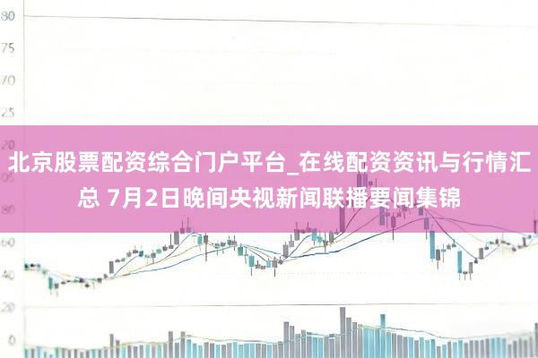 北京股票配资综合门户平台_在线配资资讯与行情汇总 7月2日晚间央视新闻联播要闻集锦