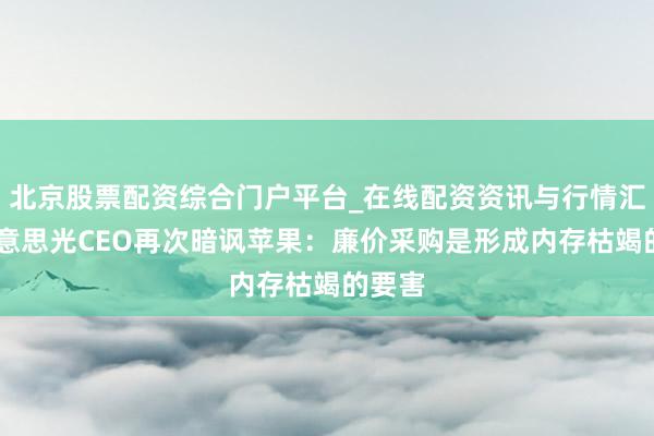北京股票配资综合门户平台_在线配资资讯与行情汇总 好意思光CEO再次暗讽苹果：廉价采购是形成内存枯竭的要害