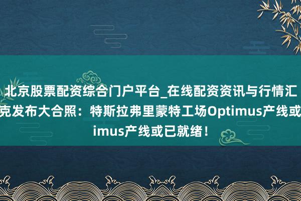 北京股票配资综合门户平台_在线配资资讯与行情汇总 马斯克发布大合照:特斯拉弗里蒙特工场Optimus产线或已就绪!