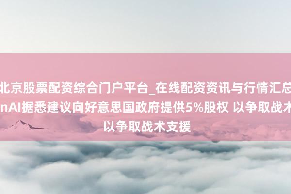 北京股票配资综合门户平台_在线配资资讯与行情汇总 OpenAI据悉建议向好意思国政府提供5%股权 以争取战术支援
