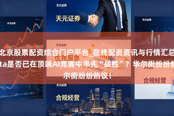 北京股票配资综合门户平台_在线配资资讯与行情汇总 Meta是否已在顶端AI竞赛中率先“战胜”?华尔街纷纷热议!