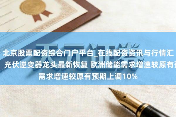 北京股票配资综合门户平台_在线配资资讯与行情汇总 延续下落！光伏逆变器龙头最新恢复 欧洲储能需求增速较原有预期上调10%