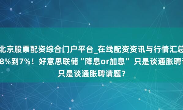 北京股票配资综合门户平台_在线配资资讯与行情汇总 从1.8%到7%!好意思联储“降息or加息” 只是谈通胀聘请题?