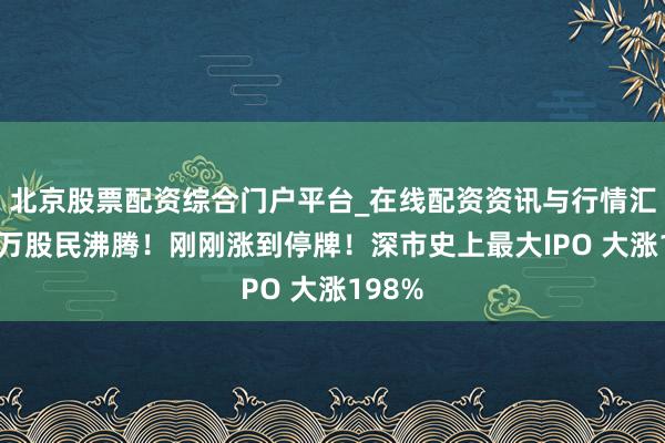 北京股票配资综合门户平台_在线配资资讯与行情汇总 百万股民沸腾！刚刚涨到停牌！深市史上最大IPO 大涨198%