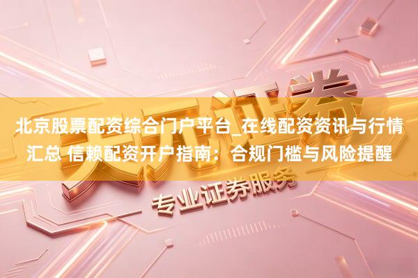 北京股票配资综合门户平台_在线配资资讯与行情汇总 信赖配资开户指南：合规门槛与风险提醒
