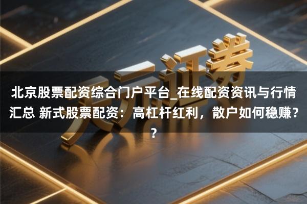 北京股票配资综合门户平台_在线配资资讯与行情汇总 新式股票配资：高杠杆红利，散户如何稳赚？