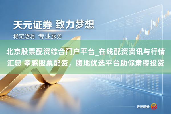 北京股票配资综合门户平台_在线配资资讯与行情汇总 孝感股票配资，腹地优选平台助你肃穆投资