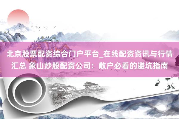 北京股票配资综合门户平台_在线配资资讯与行情汇总 象山炒股配资公司：散户必看的避坑指南