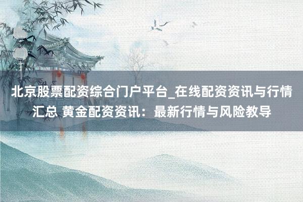 北京股票配资综合门户平台_在线配资资讯与行情汇总 黄金配资资讯：最新行情与风险教导
