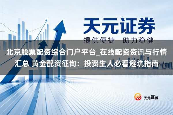 北京股票配资综合门户平台_在线配资资讯与行情汇总 黄金配资征询：投资生人必看避坑指南