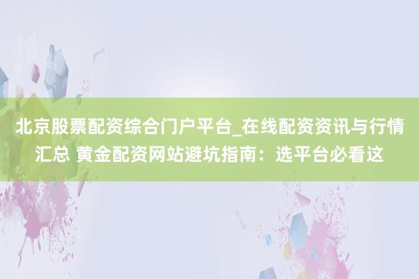 北京股票配资综合门户平台_在线配资资讯与行情汇总 黄金配资网站避坑指南：选平台必看这