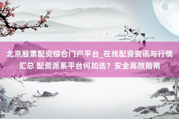 北京股票配资综合门户平台_在线配资资讯与行情汇总 配资派系平台何如选？安全高效指南
