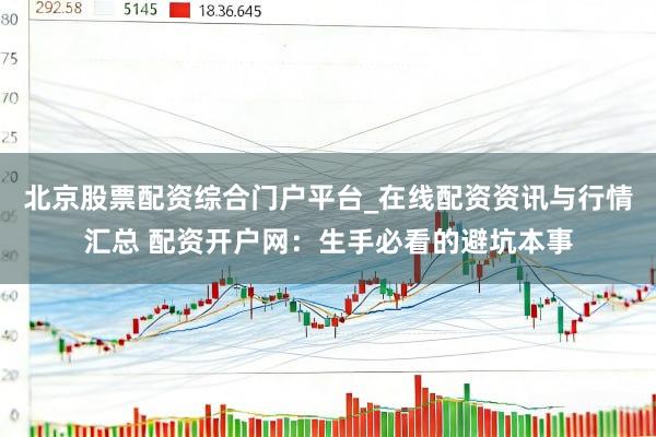 北京股票配资综合门户平台_在线配资资讯与行情汇总 配资开户网：生手必看的避坑本事