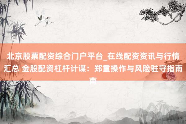 北京股票配资综合门户平台_在线配资资讯与行情汇总 金股配资杠杆计谋：郑重操作与风险驻守指南
