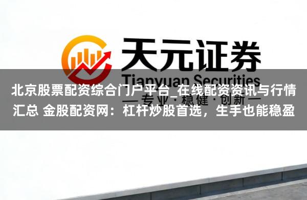 北京股票配资综合门户平台_在线配资资讯与行情汇总 金股配资网：杠杆炒股首选，生手也能稳盈