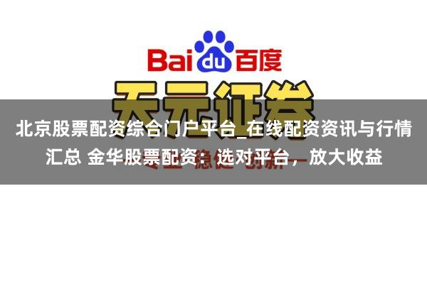 北京股票配资综合门户平台_在线配资资讯与行情汇总 金华股票配资：选对平台，放大收益