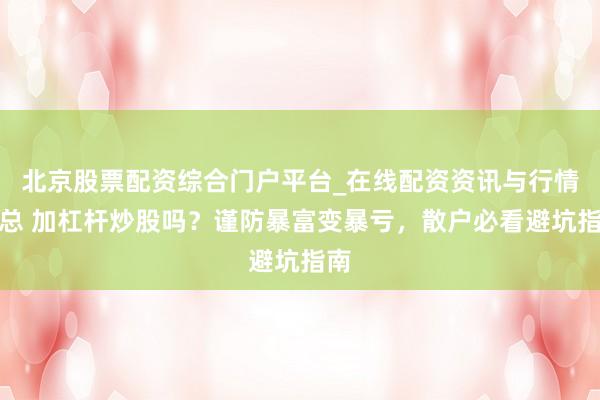 北京股票配资综合门户平台_在线配资资讯与行情汇总 加杠杆炒股吗？谨防暴富变暴亏，散户必看避坑指南