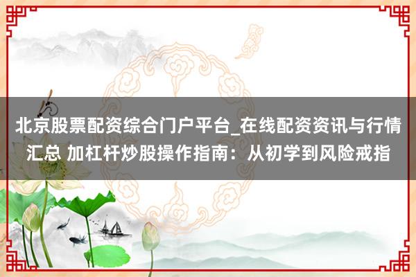 北京股票配资综合门户平台_在线配资资讯与行情汇总 加杠杆炒股操作指南：从初学到风险戒指