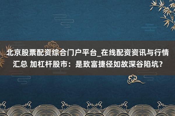 北京股票配资综合门户平台_在线配资资讯与行情汇总 加杠杆股市：是致富捷径如故深谷陷坑？
