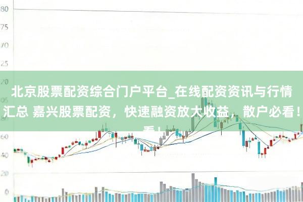 北京股票配资综合门户平台_在线配资资讯与行情汇总 嘉兴股票配资，快速融资放大收益，散户必看！