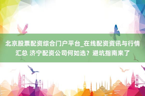 北京股票配资综合门户平台_在线配资资讯与行情汇总 济宁配资公司何如选？避坑指南来了