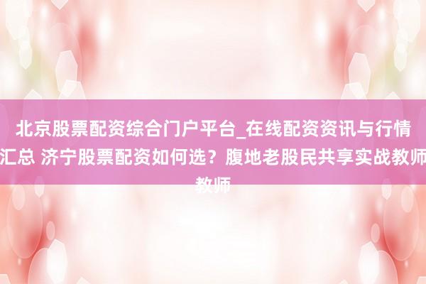 北京股票配资综合门户平台_在线配资资讯与行情汇总 济宁股票配资如何选？腹地老股民共享实战教师