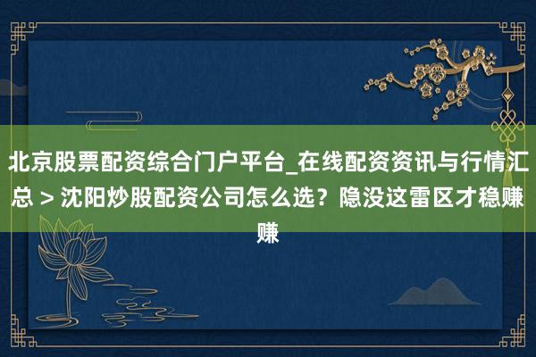 北京股票配资综合门户平台_在线配资资讯与行情汇总 > 沈阳炒股配资公司怎么选？隐没这雷区才稳赚