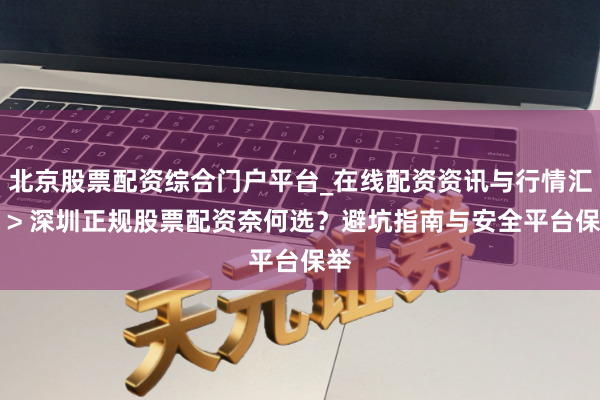 北京股票配资综合门户平台_在线配资资讯与行情汇总 > 深圳正规股票配资奈何选？避坑指南与安全平台保举