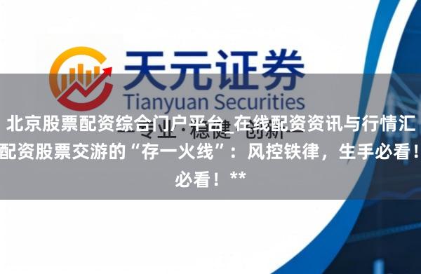 北京股票配资综合门户平台_在线配资资讯与行情汇总 配资股票交游的“存一火线”：风控铁律，生手必看！**