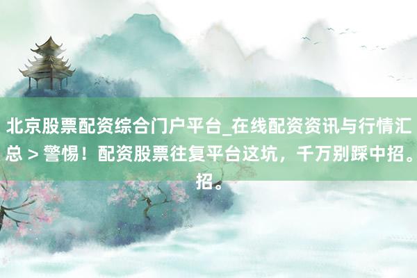 北京股票配资综合门户平台_在线配资资讯与行情汇总 > 警惕！配资股票往复平台这坑，千万别踩中招。