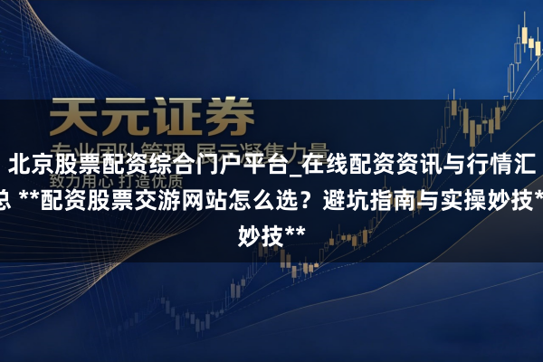 北京股票配资综合门户平台_在线配资资讯与行情汇总 **配资股票交游网站怎么选？避坑指南与实操妙技**