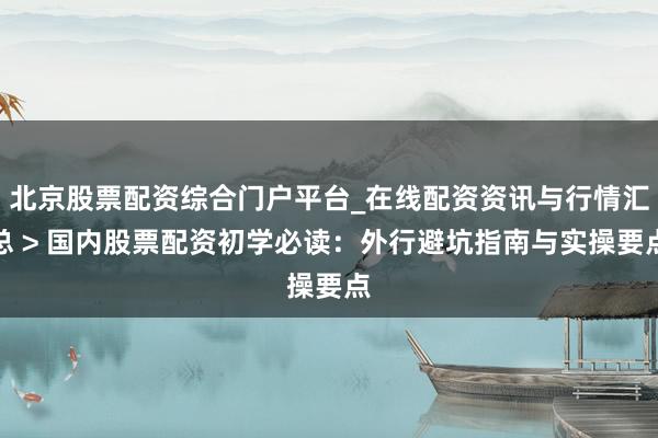 北京股票配资综合门户平台_在线配资资讯与行情汇总 > 国内股票配资初学必读：外行避坑指南与实操要点