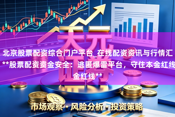 北京股票配资综合门户平台_在线配资资讯与行情汇总 **股票配资资金安全:逃匿爆雷平台,守住本金红线**
