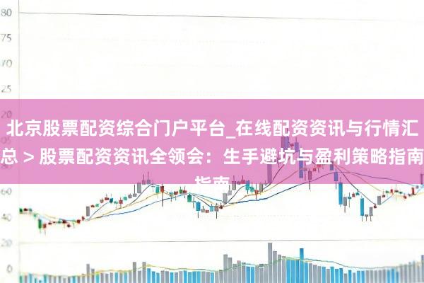 北京股票配资综合门户平台_在线配资资讯与行情汇总 > 股票配资资讯全领会：生手避坑与盈利策略指南