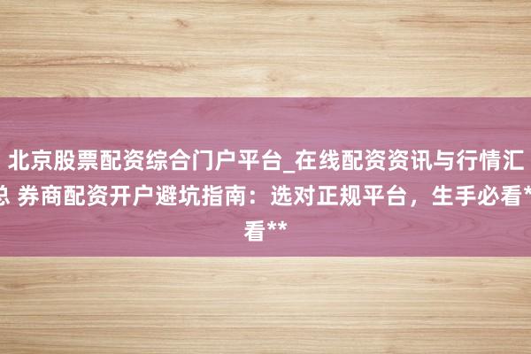 北京股票配资综合门户平台_在线配资资讯与行情汇总 券商配资开户避坑指南：选对正规平台，生手必看**