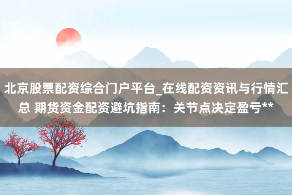 北京股票配资综合门户平台_在线配资资讯与行情汇总 期货资金配资避坑指南：关节点决定盈亏**