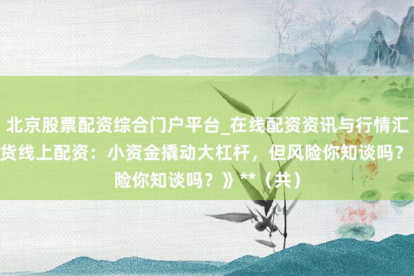 北京股票配资综合门户平台_在线配资资讯与行情汇总 **《期货线上配资：小资金撬动大杠杆，但风险你知谈吗？》**（共）