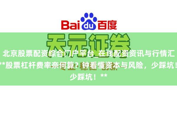 北京股票配资综合门户平台_在线配资资讯与行情汇总 **股票杠杆费率奈何算？钟看懂资本与风险，少踩坑！**