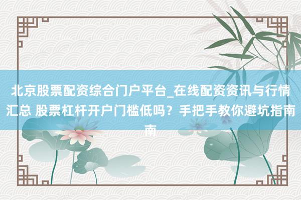 北京股票配资综合门户平台_在线配资资讯与行情汇总 股票杠杆开户门槛低吗？手把手教你避坑指南