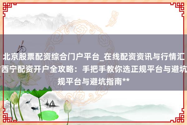 北京股票配资综合门户平台_在线配资资讯与行情汇总 > **西宁配资开户全攻略：手把手教你选正规平台与避坑指南**