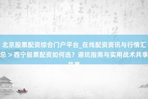 北京股票配资综合门户平台_在线配资资讯与行情汇总 > 西宁股票配资如何选？避坑指南与实用战术共享