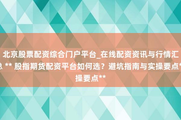 北京股票配资综合门户平台_在线配资资讯与行情汇总 ** 股指期货配资平台如何选？避坑指南与实操要点**