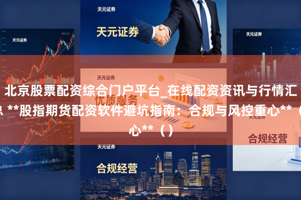 北京股票配资综合门户平台_在线配资资讯与行情汇总 **股指期货配资软件避坑指南:合规与风控重心**()