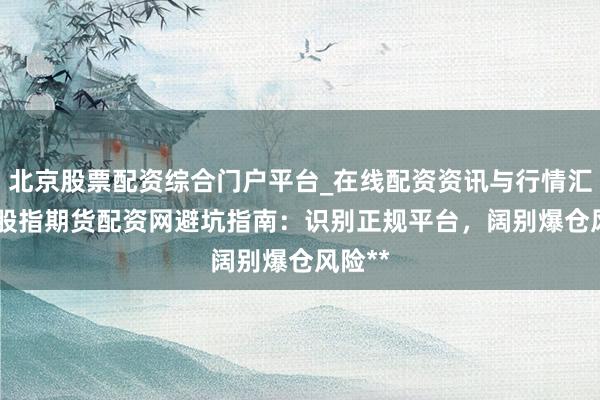 北京股票配资综合门户平台_在线配资资讯与行情汇总 **股指期货配资网避坑指南：识别正规平台，阔别爆仓风险**