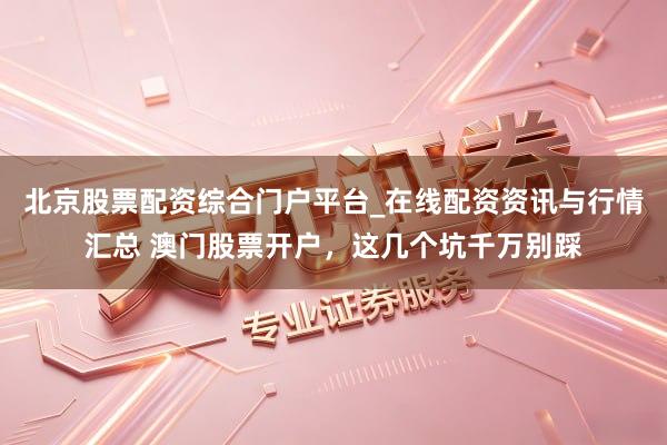 北京股票配资综合门户平台_在线配资资讯与行情汇总 澳门股票开户，这几个坑千万别踩