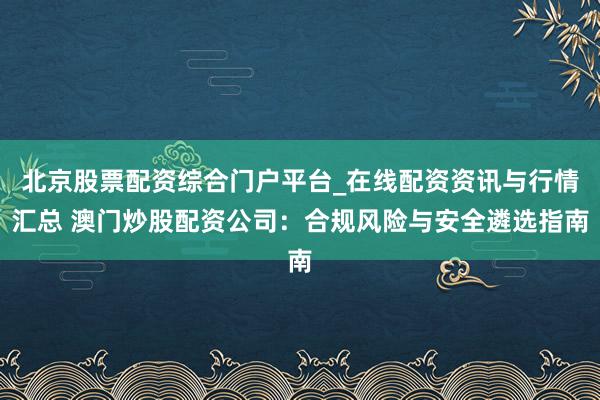 北京股票配资综合门户平台_在线配资资讯与行情汇总 澳门炒股配资公司:合规风险与安全遴选指南